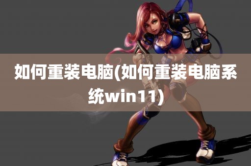 如何重装电脑(如何重装电脑系统win11)