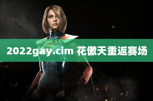 2022gay.cim 花傲天重返赛场