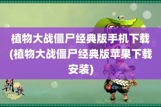 植物大战僵尸经典版手机下载(植物大战僵尸经典版苹果下载安装)