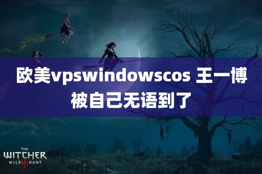 欧美vpswindowscos 王一博被自己无语到了