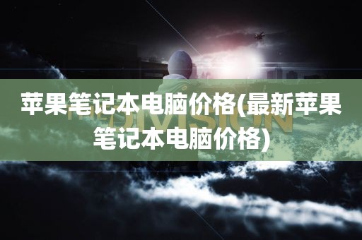 苹果笔记本电脑价格(最新苹果笔记本电脑价格)