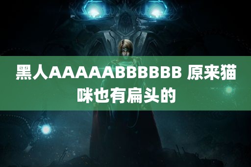 黑人AAAAABBBBBB 原来猫咪也有扁头的