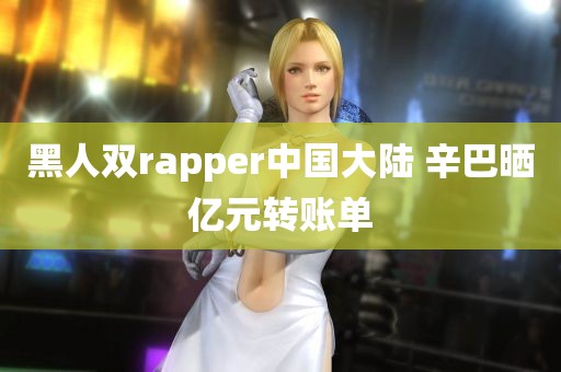 黑人双rapper中国大陆 辛巴晒亿元转账单