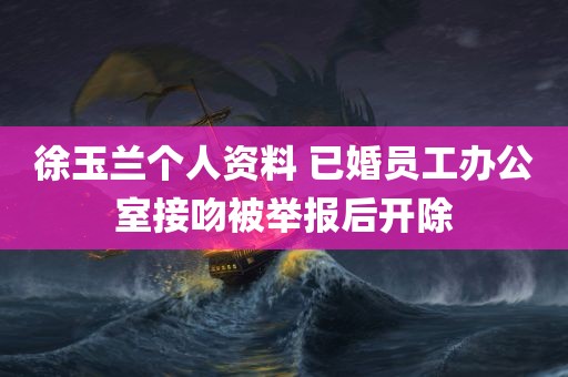 徐玉兰个人资料 已婚员工办公室接吻被举报后开除