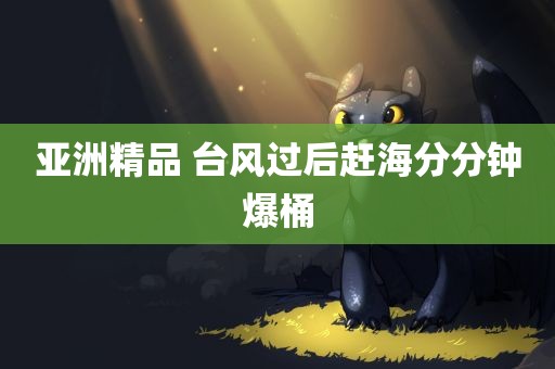 亚洲精品 台风过后赶海分分钟爆桶