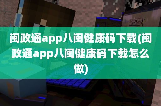 闽政通app八闽健康码下载(闽政通app八闽健康码下载怎么做)