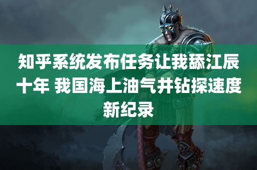 知乎系统发布任务让我舔江辰十年 我国海上油气井钻探速度新纪录