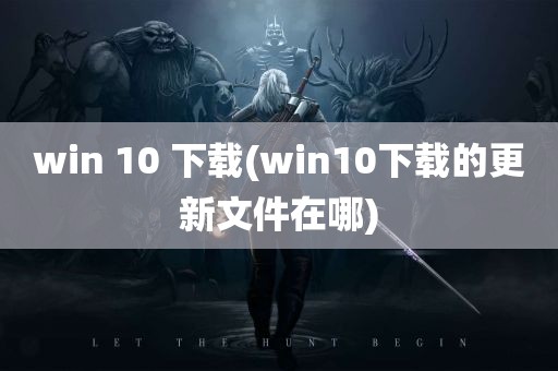 win 10 下载(win10下载的更新文件在哪)