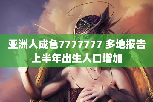 亚洲人成色7777777 多地报告上半年出生人口增加