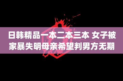 日韩精品一本二本三本 女子被家暴失明母亲希望判男方无期