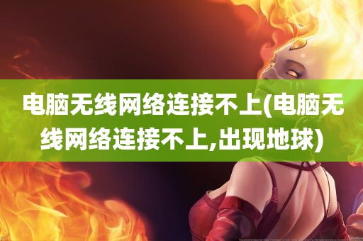 电脑无线网络连接不上(电脑无线网络连接不上,出现地球)