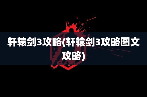 轩辕剑3攻略(轩辕剑3攻略图文攻略)