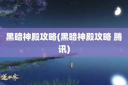 黑暗神殿攻略(黑暗神殿攻略 腾讯)