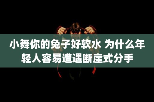 小舞你的兔子好软水 为什么年轻人容易遭遇断崖式分手