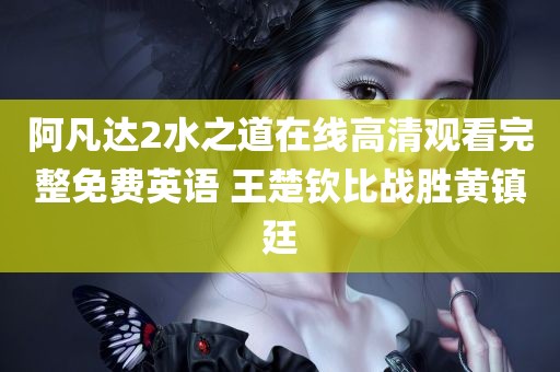 阿凡达2水之道在线高清观看完整免费英语 王楚钦比战胜黄镇廷