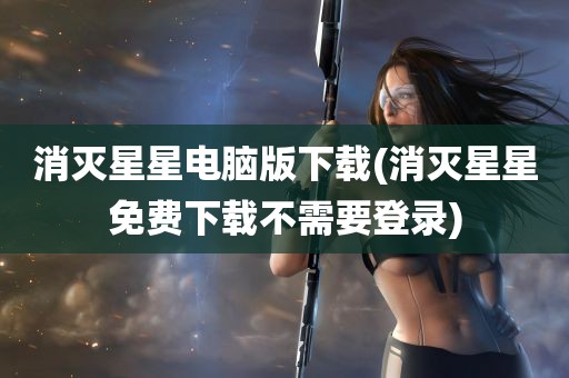 消灭星星电脑版下载(消灭星星免费下载不需要登录)