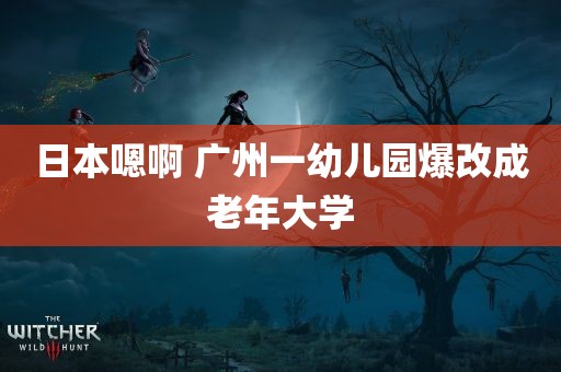 日本嗯啊 广州一幼儿园爆改成老年大学