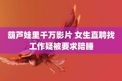 葫芦娃里千万影片 女生直聘找工作疑被要求陪睡