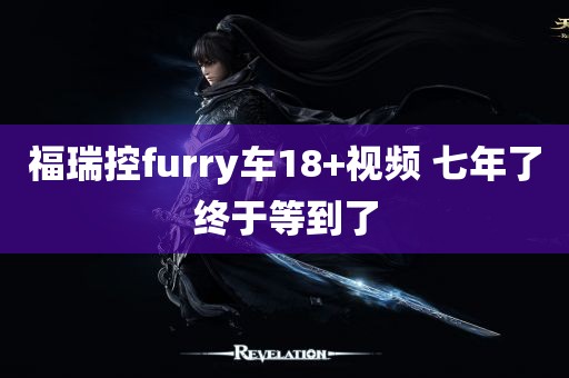 福瑞控furry车18+视频 七年了终于等到了