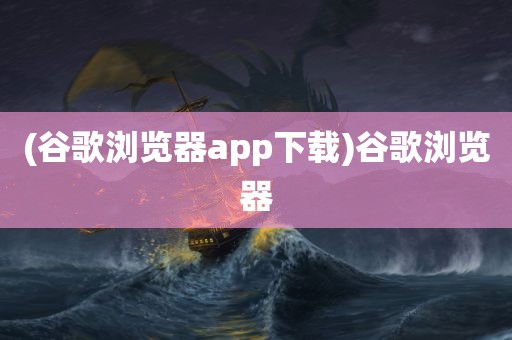 (谷歌浏览器app下载)谷歌浏览器