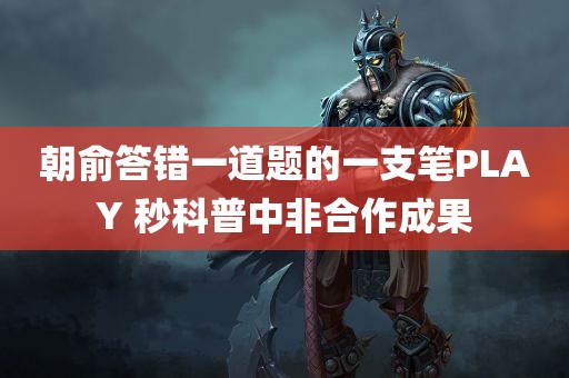 朝俞答错一道题的一支笔PLAY 秒科普中非合作成果