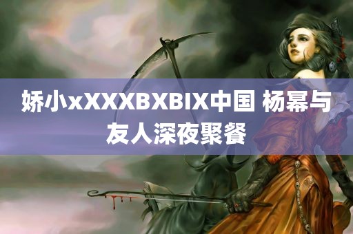 娇小xXXXBXBIX中国 杨幂与友人深夜聚餐