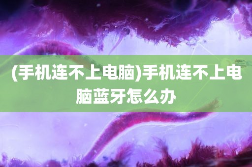 (手机连不上电脑)手机连不上电脑蓝牙怎么办