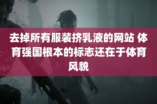 去掉所有服装挤乳液的网站 体育强国根本的标志还在于体育风貌