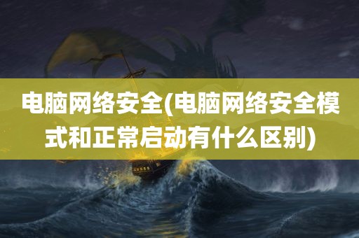 电脑网络安全(电脑网络安全模式和正常启动有什么区别)