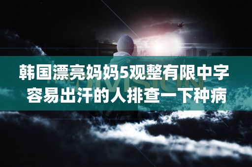 韩国漂亮妈妈5观整有限中字 容易出汗的人排查一下种病