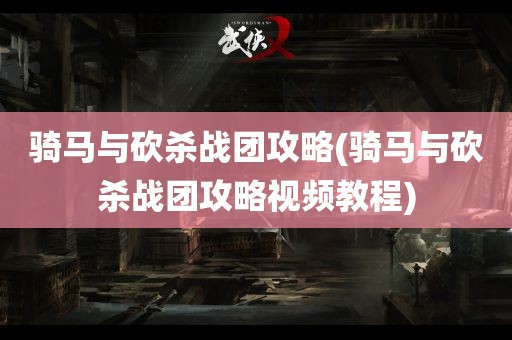 骑马与砍杀战团攻略(骑马与砍杀战团攻略视频教程)