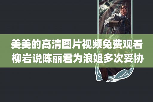 美美的高清图片视频免费观看 柳岩说陈丽君为浪姐多次妥协