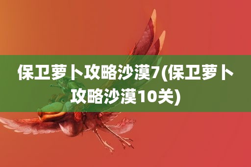 保卫萝卜攻略沙漠7(保卫萝卜攻略沙漠10关)