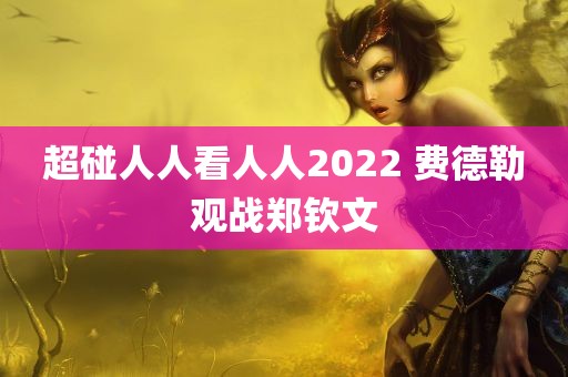 超碰人人看人人2022 费德勒观战郑钦文