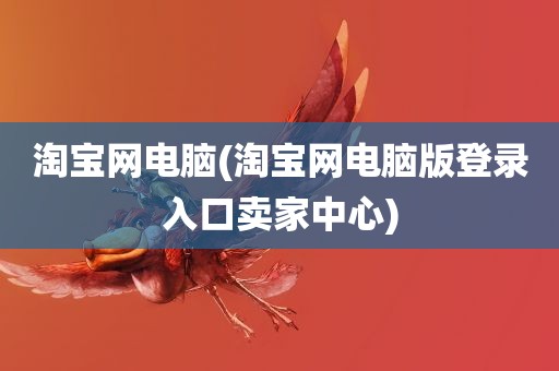 淘宝网电脑(淘宝网电脑版登录入口卖家中心)