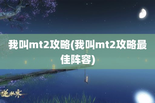 我叫mt2攻略(我叫mt2攻略最佳阵容)