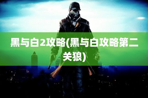 黑与白2攻略(黑与白攻略第二关狼)