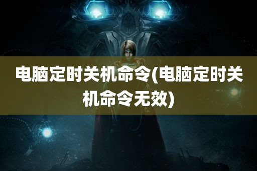 电脑定时关机命令(电脑定时关机命令无效)