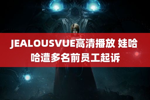 JEALOUSVUE高清播放 娃哈哈遭多名前员工起诉