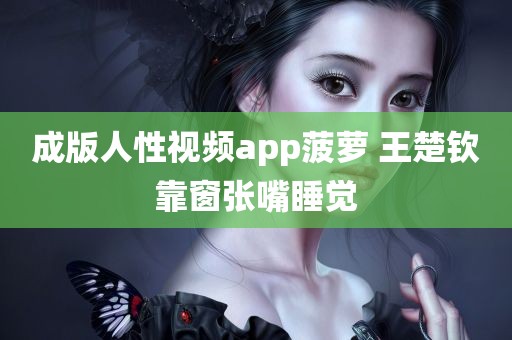 成版人性视频app菠萝 王楚钦靠窗张嘴睡觉