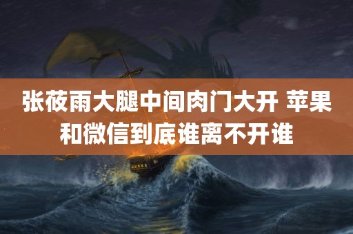 张莜雨大腿中间肉门大开 苹果和微信到底谁离不开谁