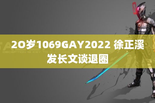 2O岁1069GAY2022 徐正溪发长文谈退圈