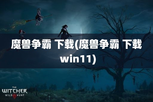 魔兽争霸 下载(魔兽争霸 下载 win11)