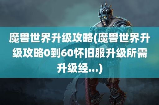 魔兽世界升级攻略(魔兽世界升级攻略0到60怀旧服升级所需升级经...)