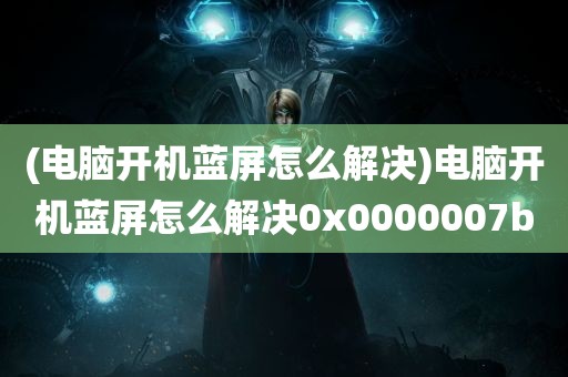 (电脑开机蓝屏怎么解决)电脑开机蓝屏怎么解决0x0000007b