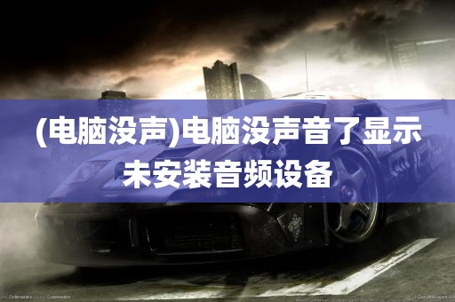 (电脑没声)电脑没声音了显示未安装音频设备