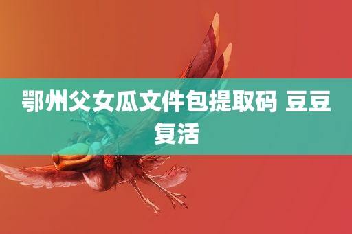 鄂州父女瓜文件包提取码 豆豆复活