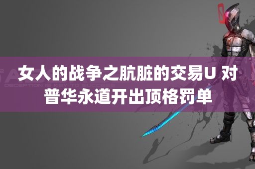 女人的战争之肮脏的交易U 对普华永道开出顶格罚单