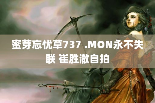 蜜芽忘忧草737 .MON永不失联 崔胜澈自拍