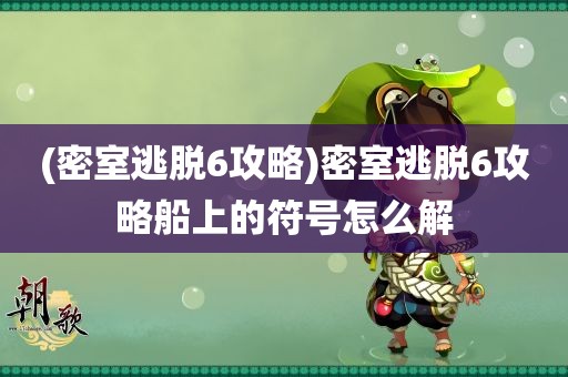 (密室逃脱6攻略)密室逃脱6攻略船上的符号怎么解